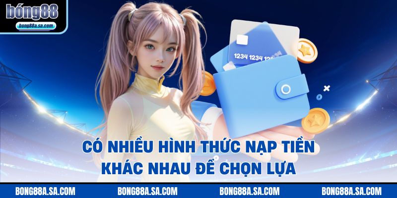 Có nhiều hình thức nạp tiền khác nhau để chọn lựa